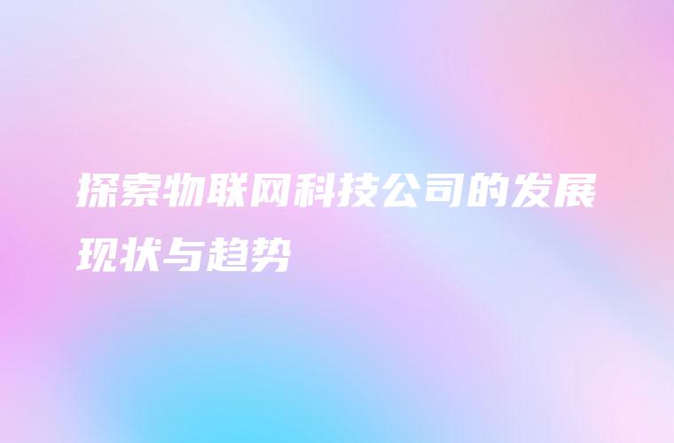 探索物联网科技公司的发展现状与趋势