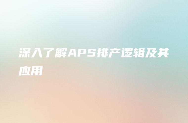 深入了解APS排产逻辑及其应用
