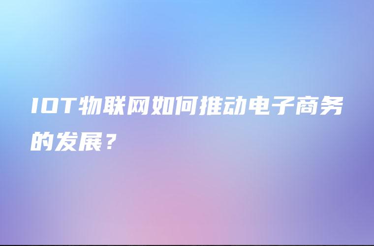 IOT物联网如何推动电子商务的发展？