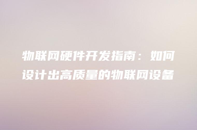 物联网硬件开发指南：如何设计出高质量的物联网设备
