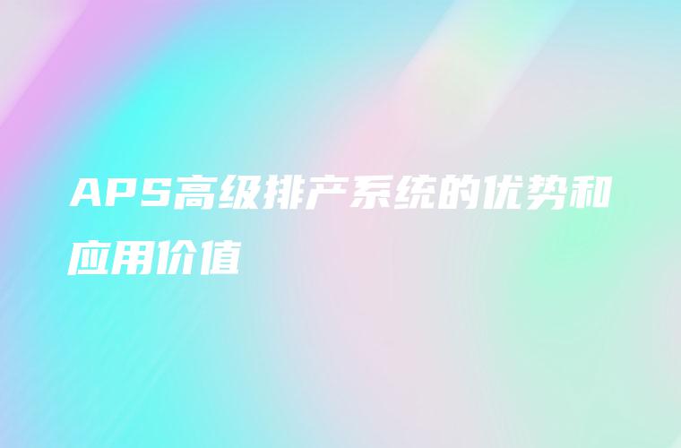 APS高级排产系统的优势和应用价值