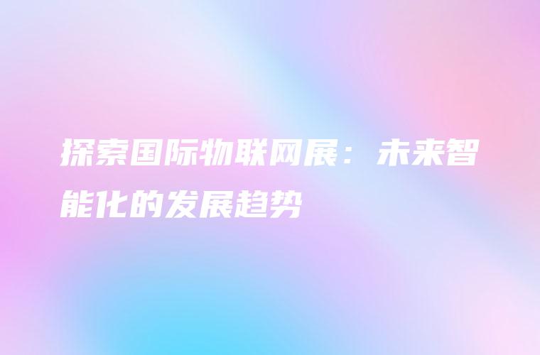 探索国际物联网展：未来智能化的发展趋势