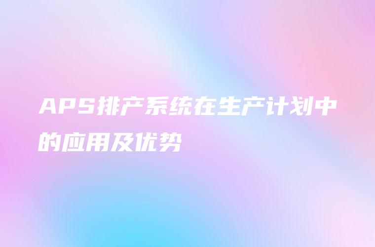 APS排产系统在生产计划中的应用及优势