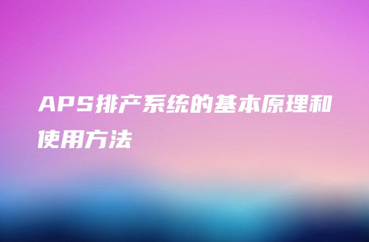 APS排产系统的基本原理和使用方法