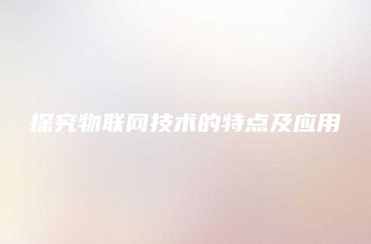探究物联网技术的特点及应用