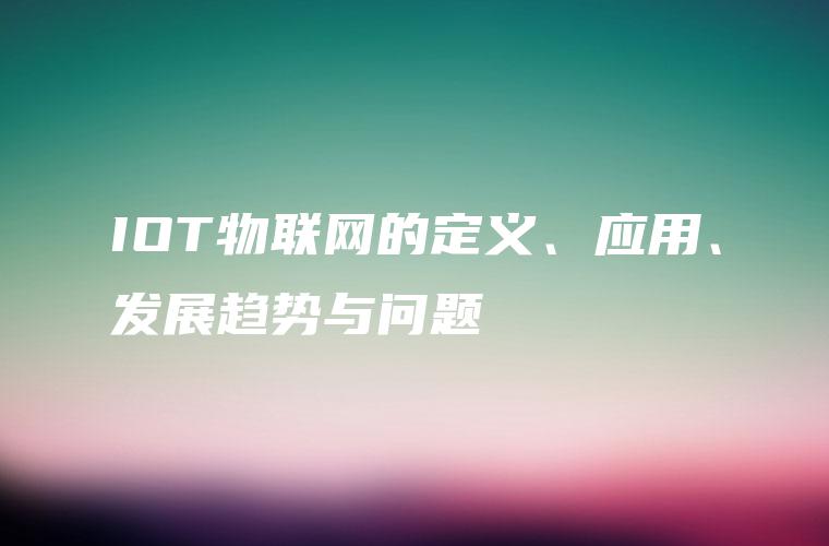IOT物联网的定义、应用、发展趋势与问题
