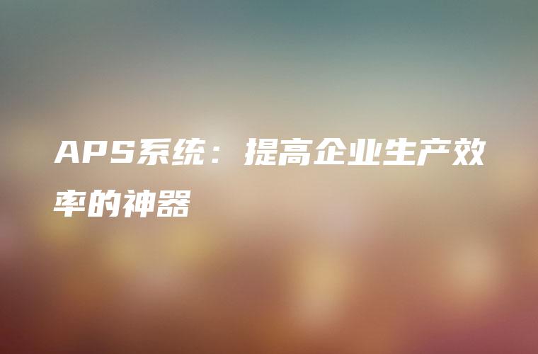 APS系统：提高企业生产效率的神器