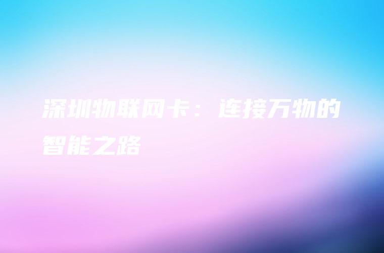 深圳物联网卡：连接万物的智能之路