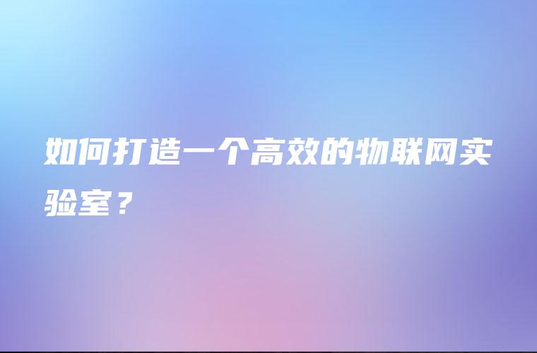 如何打造一个高效的物联网实验室？