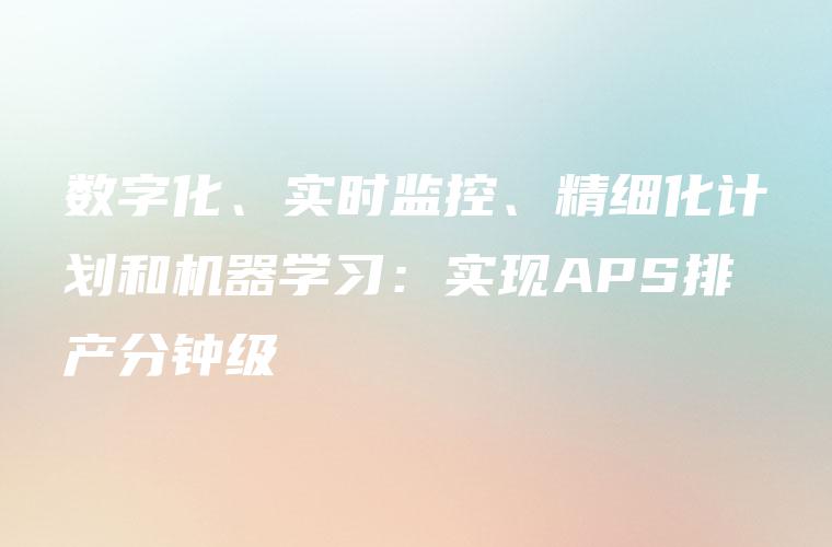 数字化、实时监控、精细化计划和机器学习：实现APS排产分钟级