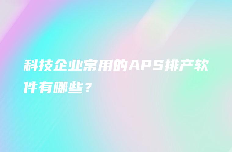 科技企业常用的APS排产软件有哪些？