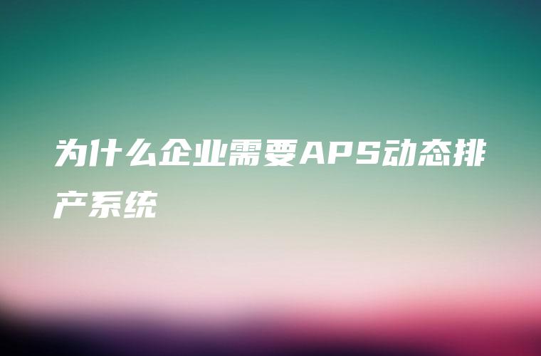 为什么企业需要APS动态排产系统