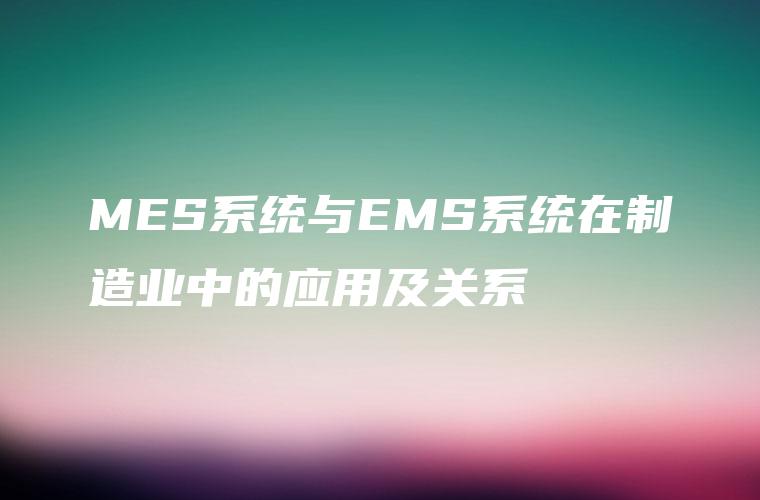 MES系统与EMS系统在制造业中的应用及关系 MES系统与EMS系统在制造业中的应用及关系