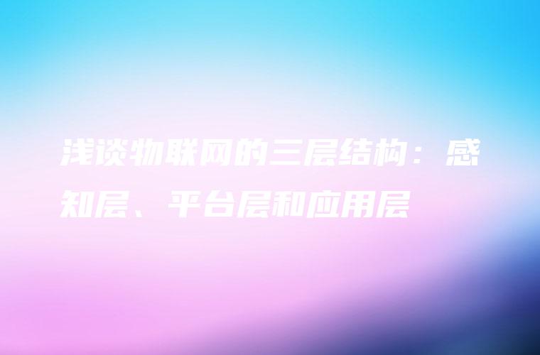 浅谈物联网的三层结构：感知层、平台层和应用层