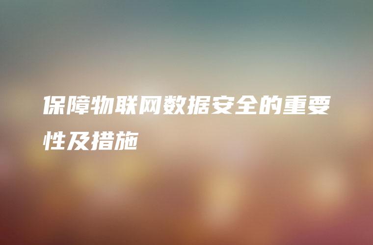 保障物联网数据安全的重要性及措施