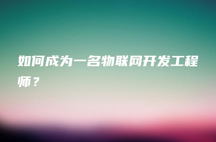 如何成为一名物联网开发工程师？
