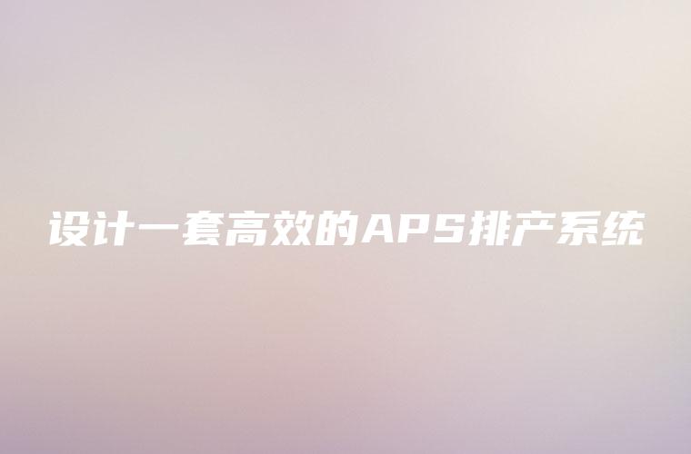 设计一套高效的APS排产系统