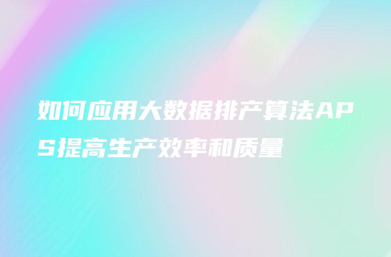 如何应用大数据排产算法APS提高生产效率和质量
