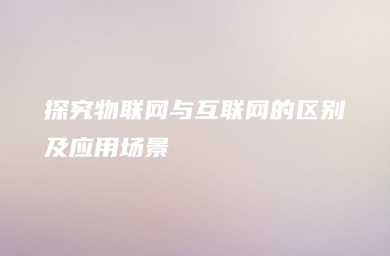 探究物联网与互联网的区别及应用场景