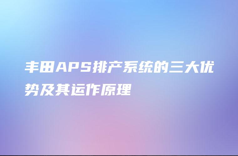 丰田APS排产系统的三大优势及其运作原理