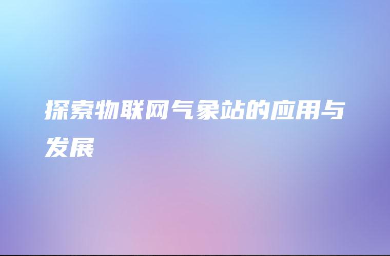 探索物联网气象站的应用与发展