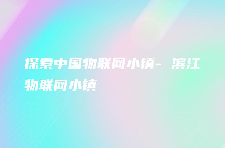 探索中国物联网小镇- 滨江物联网小镇