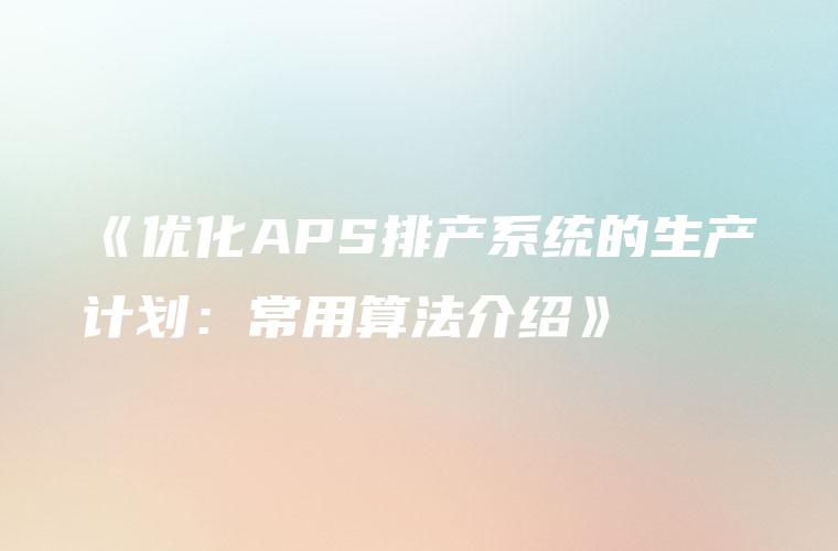 《优化APS排产系统的生产计划：常用算法介绍》