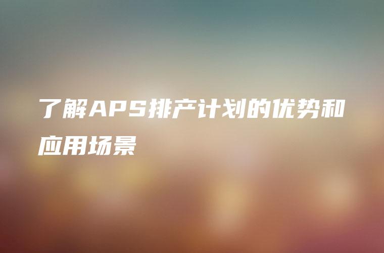 了解APS排产计划的优势和应用场景