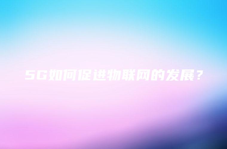 5G如何促进物联网的发展？