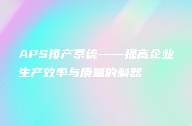 APS排产系统——提高企业生产效率与质量的利器