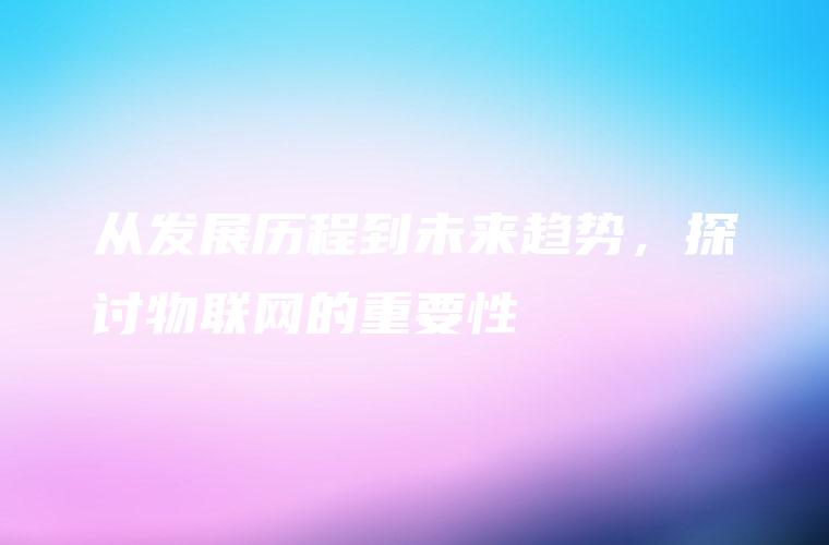 从发展历程到未来趋势，探讨物联网的重要性