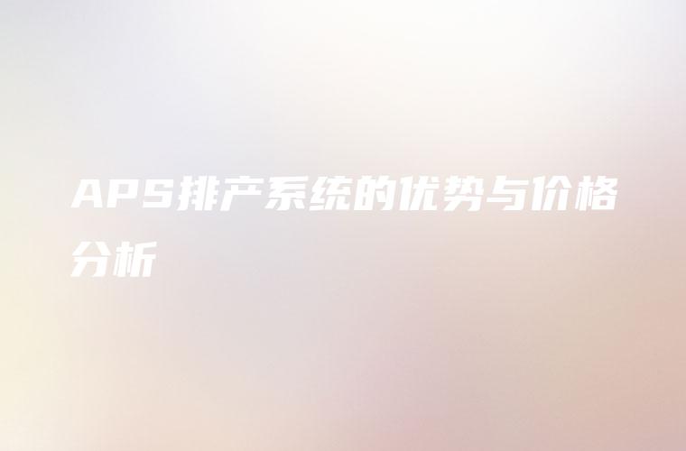 APS排产系统的优势与价格分析