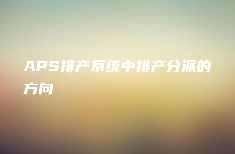 APS排产系统中排产分派的方向