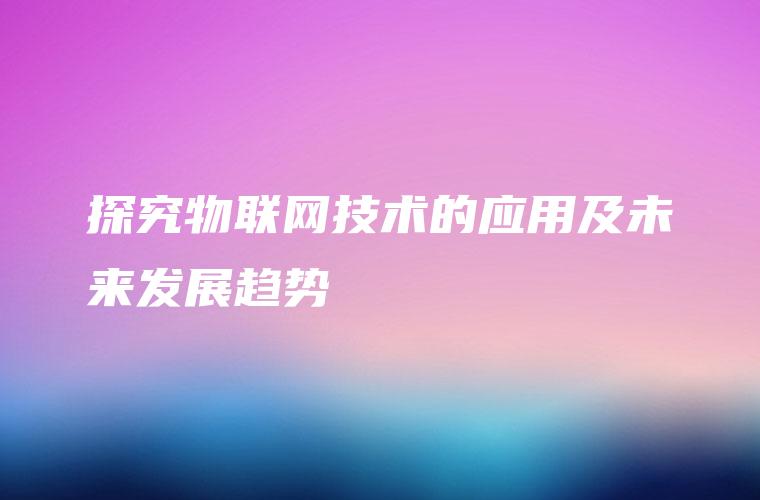 探究物联网技术的应用及未来发展趋势