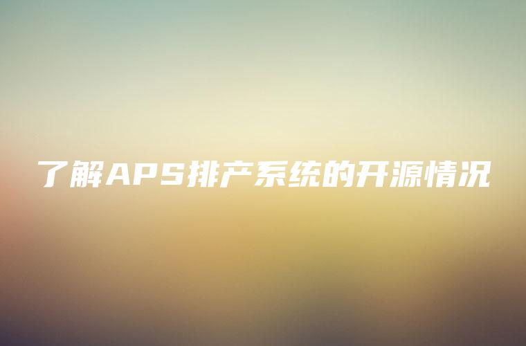 了解APS排产系统的开源情况