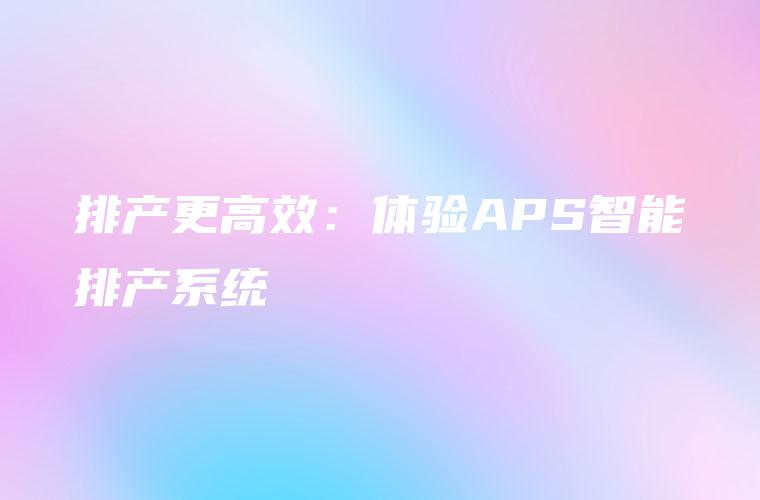 排产更高效：体验APS智能排产系统