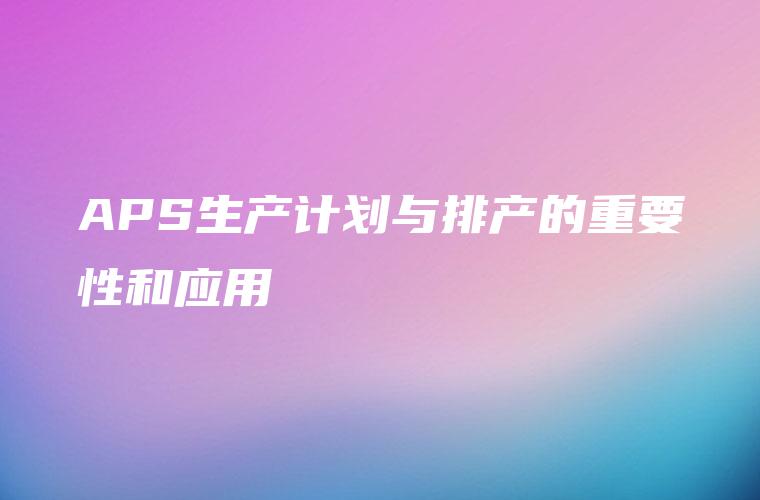 APS生产计划与排产的重要性和应用