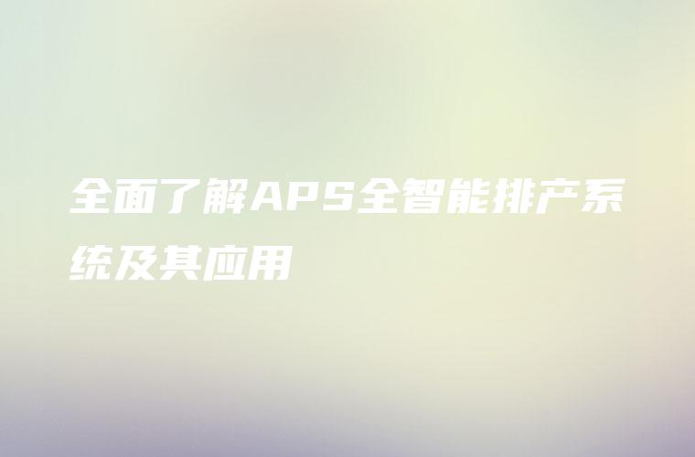 全面了解APS全智能排产系统及其应用