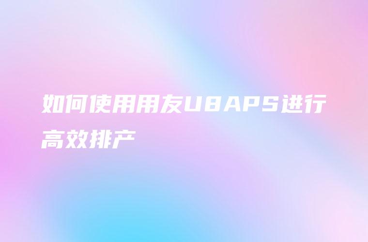 如何使用用友U8APS进行高效排产