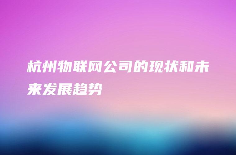 杭州物联网公司的现状和未来发展趋势