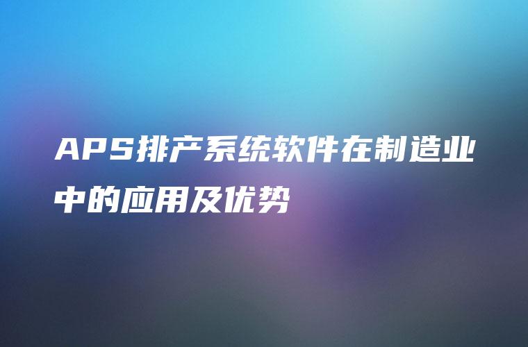 APS排产系统软件在制造业中的应用及优势