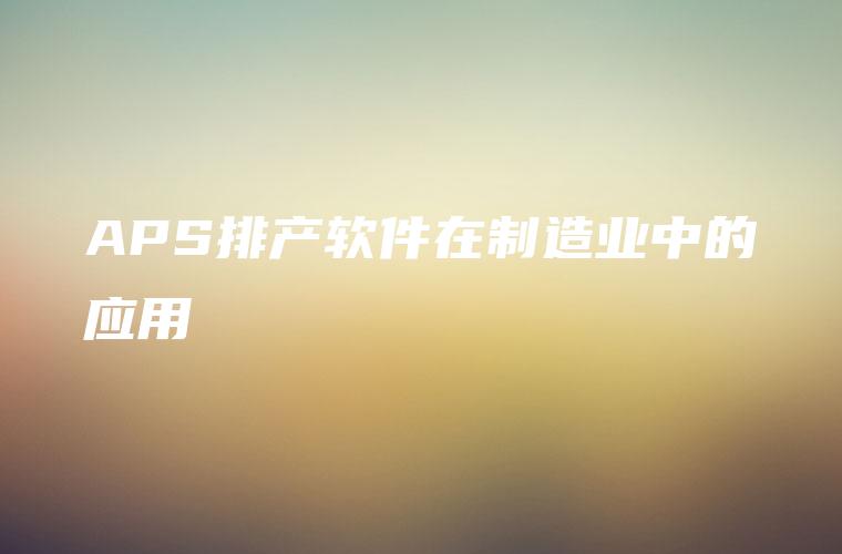 APS排产软件在制造业中的应用