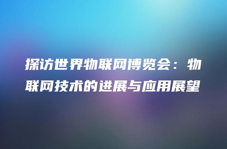 探访世界物联网博览会：物联网技术的进展与应用展望