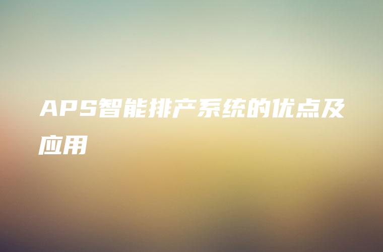APS智能排产系统的优点及应用
