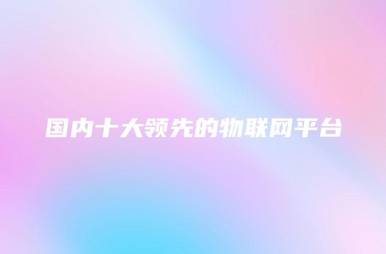 国内十大领先的物联网平台