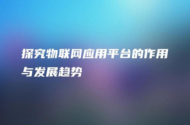 探究物联网应用平台的作用与发展趋势