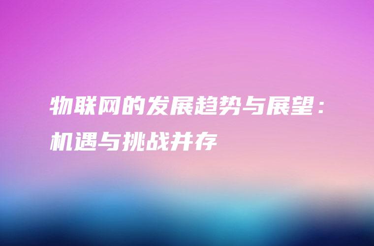 物联网的发展趋势与展望：机遇与挑战并存