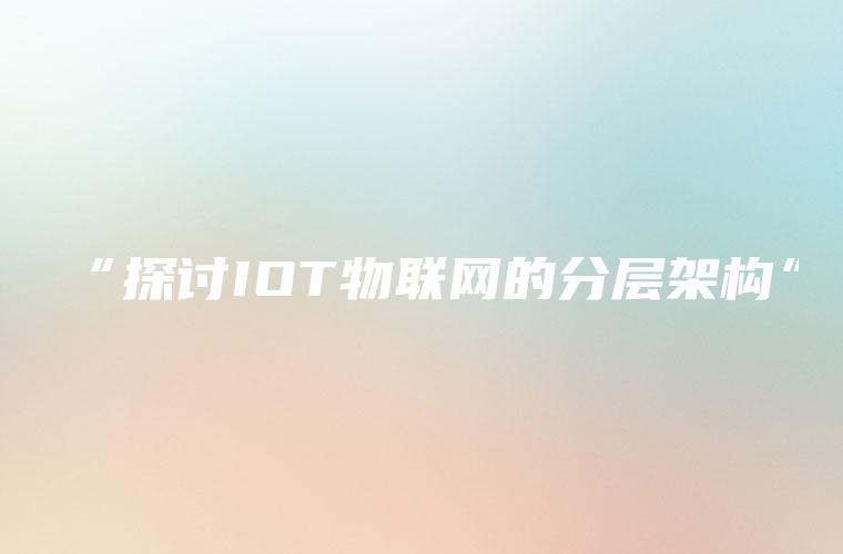 “探讨IOT物联网的分层架构”