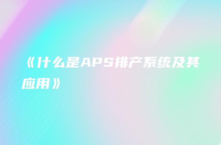 《什么是APS排产系统及其应用》