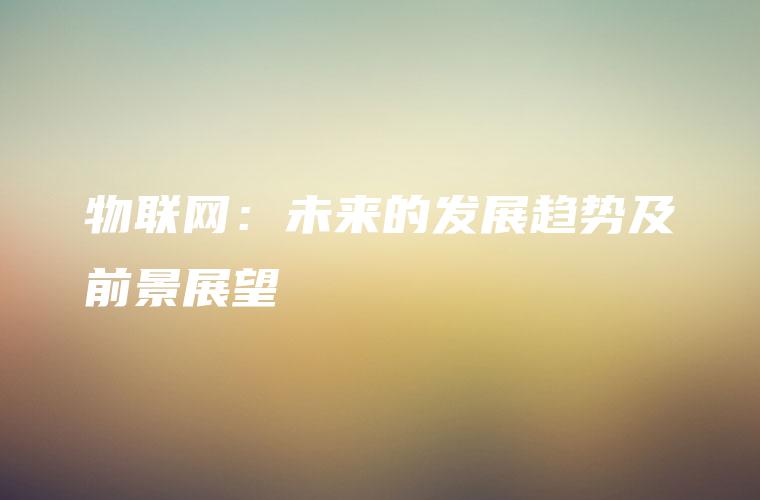 物联网：未来的发展趋势及前景展望